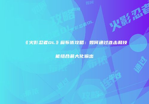 《火影忍者OL》麻布依攻略：如何通过连击和技能组合最大化输出