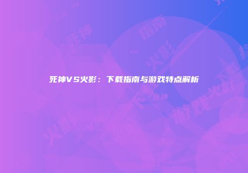 死神VS火影：下载指南与游戏特点解析
