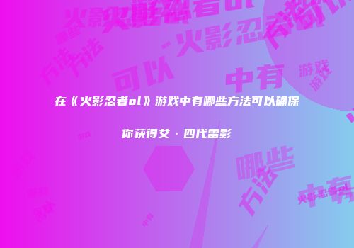 在《火影忍者ol》游戏中有哪些方法可以确保你获得艾·四代雷影