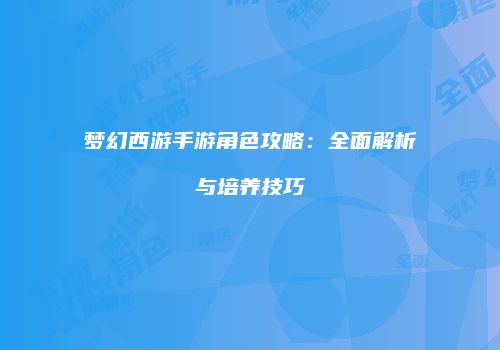 梦幻西游手游角色攻略：全面解析与培养技巧