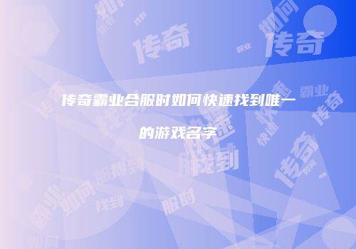 传奇霸业合服时如何快速找到唯一的游戏名字
