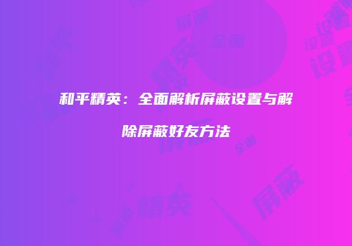 和平精英：全面解析屏蔽设置与解除屏蔽好友方法
