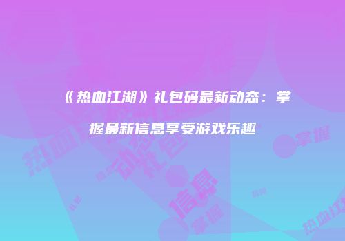 《热血江湖》礼包码最新动态：掌握最新信息享受游戏乐趣