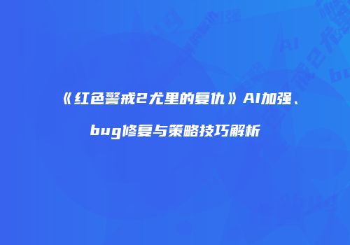 《红色警戒2尤里的复仇》AI加强、bug修复与策略技巧解析