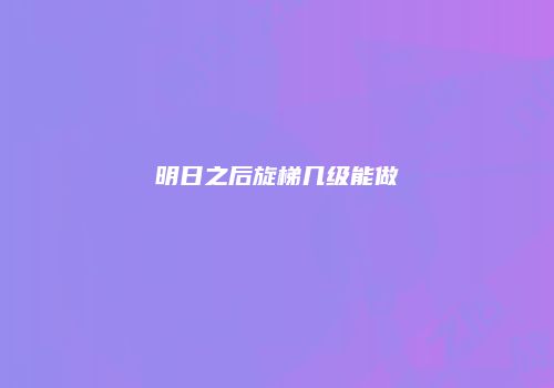 明日之后旋梯几级能做
