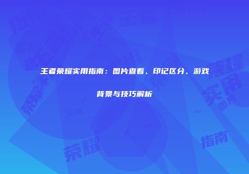 王者荣耀实用指南：图片查看、印记区分、游戏背景与技巧解析