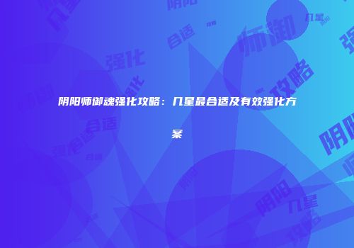阴阳师御魂强化攻略：几星最合适及有效强化方案