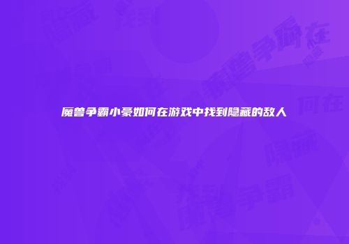 魔兽争霸小豪如何在游戏中找到隐藏的敌人