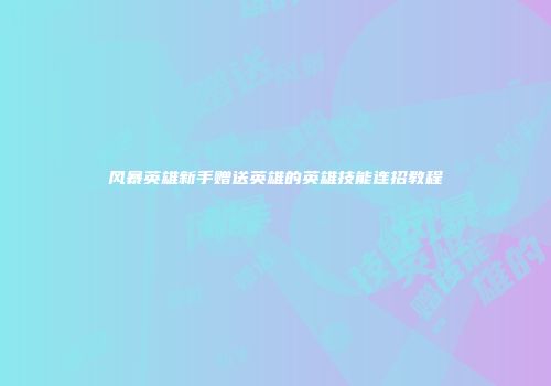 风暴英雄新手赠送英雄的英雄技能连招教程