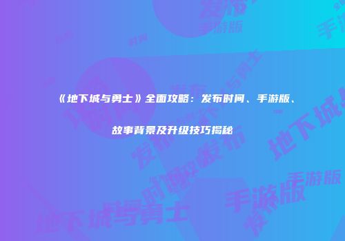 《地下城与勇士》全面攻略：发布时间、手游版、故事背景及升级技巧揭秘