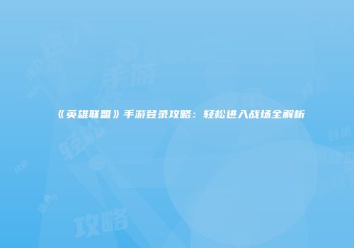 《英雄联盟》手游登录攻略：轻松进入战场全解析