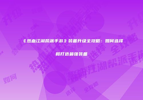 《热血江湖帮派手游》装备升级全攻略：如何选择和打造最强装备