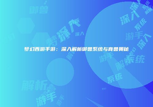 梦幻西游手游：深入解析御兽系统与育兽奥秘