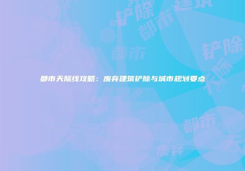 都市天际线攻略：废弃建筑铲除与城市规划要点