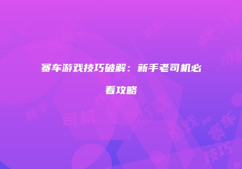 赛车游戏技巧破解：新手老司机必看攻略