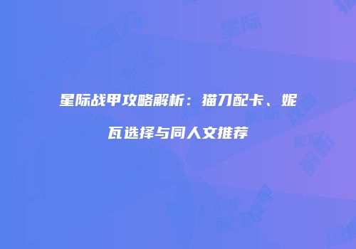 星际战甲攻略解析：猫刀配卡、妮瓦选择与同人文推荐