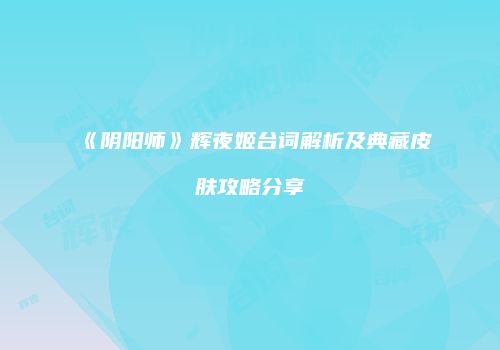 《阴阳师》辉夜姬台词解析及典藏皮肤攻略分享