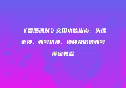 《香肠派对》实用功能指南：头像更换、账号切换、换装及微信账号绑定教程