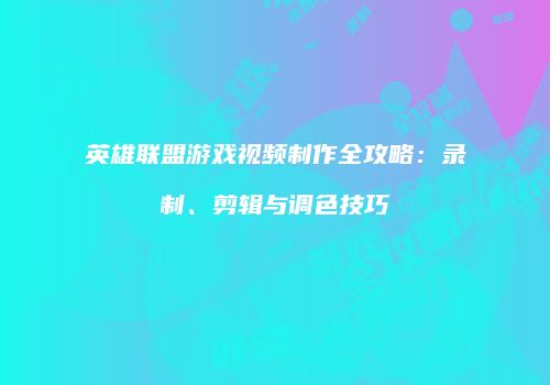 英雄联盟游戏视频制作全攻略：录制、剪辑与调色技巧