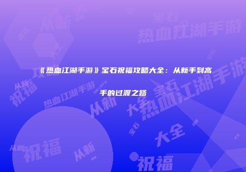 《热血江湖手游》宝石祝福攻略大全：从新手到高手的过渡之路