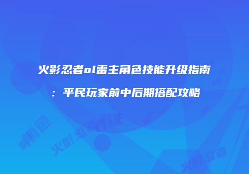 火影忍者ol雷主角色技能升级指南：平民玩家前中后期搭配攻略