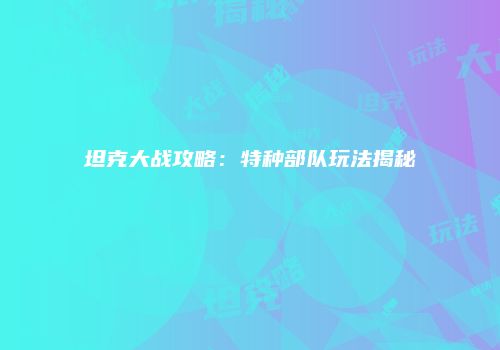 坦克大战攻略：特种部队玩法揭秘