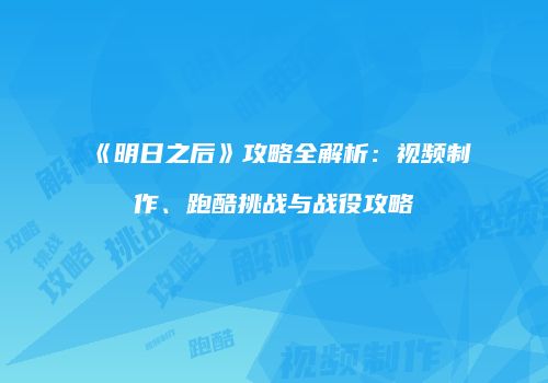 《明日之后》攻略全解析：视频制作、跑酷挑战与战役攻略