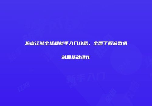 热血江湖全球版新手入门攻略：全面了解游戏机制和基础操作