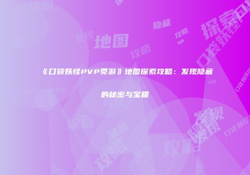 《口袋妖怪PVP页游》地图探索攻略:发现隐藏的秘密与宝箱