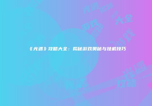 《光遇》攻略大全：揭秘游戏奥秘与挂机技巧