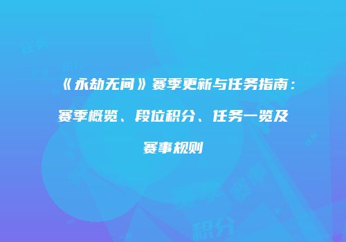 《永劫无间》赛季更新与任务指南：赛季概览、段位积分、任务一览及赛事规则