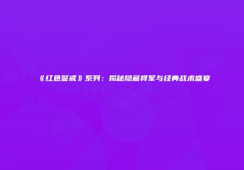 《红色警戒》系列：揭秘隐藏将军与经典战术盛宴