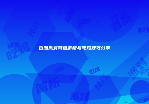 香肠派对特色解析与吃鸡技巧分享