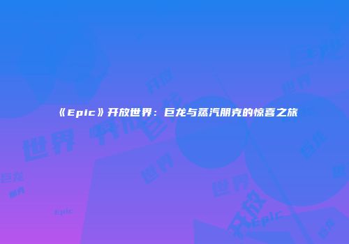 《Epic》开放世界：巨龙与蒸汽朋克的惊喜之旅