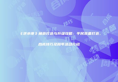 《逆水寒》角色打造与升级攻略：平民装备打造、合成技巧及周年活动介绍