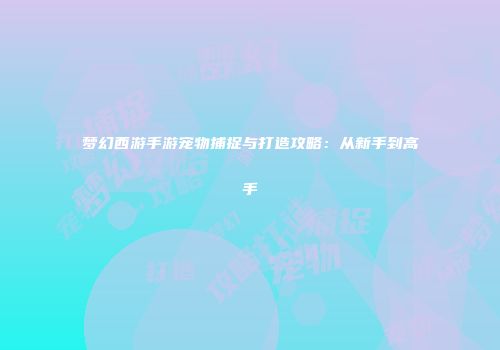 梦幻西游手游宠物捕捉与打造攻略：从新手到高手