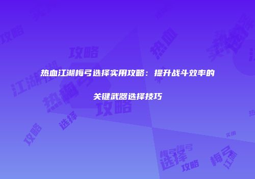 热血江湖梅弓选择实用攻略：提升战斗效率的关键武器选择技巧