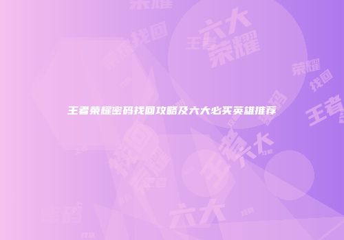 王者荣耀密码找回攻略及六大必买英雄推荐