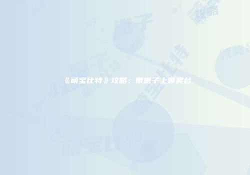 《萌宝比特》攻略：带崽子上领奖台