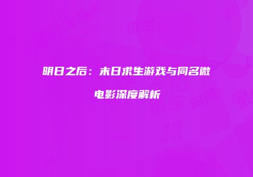 明日之后：末日求生游戏与同名微电影深度解析