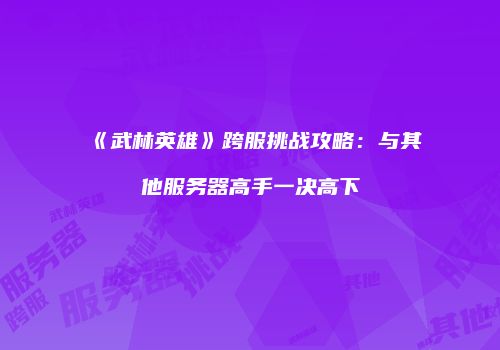 《武林英雄》跨服挑战攻略：与其他服务器高手一决高下