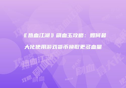 《热血江湖》刷血玉攻略:如何最大化使用游戏货币换取更多血量