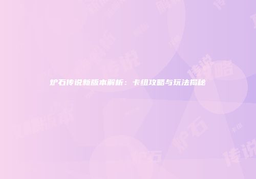 炉石传说新版本解析：卡组攻略与玩法揭秘