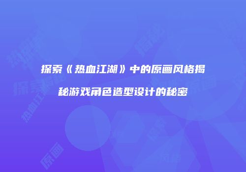 探索《热血江湖》中的原画风格揭秘游戏角色造型设计的秘密