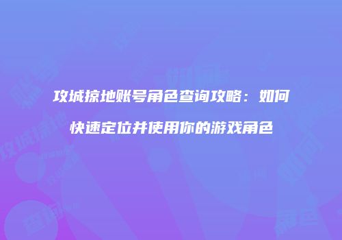 攻城掠地账号角色查询攻略：如何快速定位并使用你的游戏角色