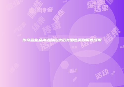 传奇霸业盛典活动结束后有哪些奖励可以领取