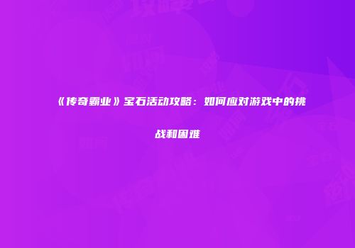 《传奇霸业》宝石活动攻略：如何应对游戏中的挑战和困难