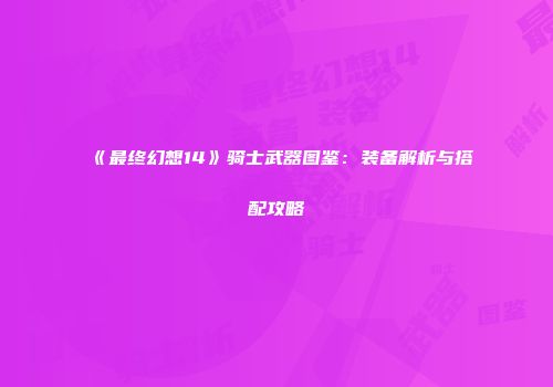 《最终幻想14》骑士武器图鉴：装备解析与搭配攻略