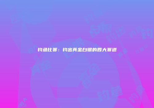 钓鱼比赛：钓出真金白银的四大赛道