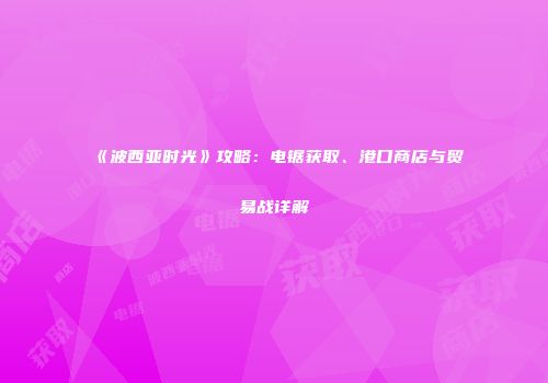 《波西亚时光》攻略：电锯获取、港口商店与贸易战详解